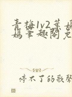 青梅1v2叶嫣嫣笔趣阁免费阅读