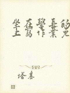 坐在学长的紫根上写作业免费阅读