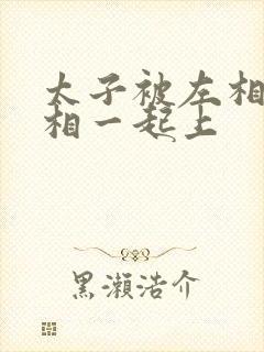 太子被左相和右相一起上封面