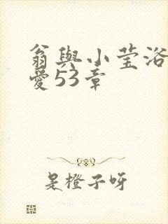翁与小莹浴室欢爱53章