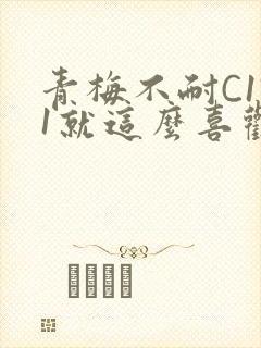 青梅不耐C1V1就这么喜欢学长