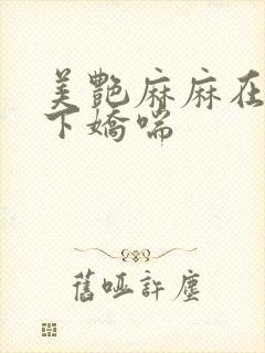美艳麻麻在我胯下娇喘