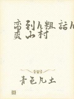 脔到h粗话h好爽山村