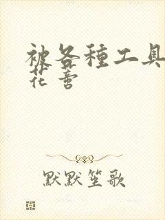 被各种工具调教花蒂