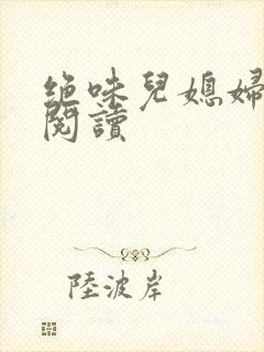 绝味儿媳妇免费阅读