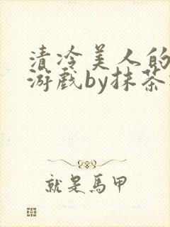 清冷美人的神奇游戏by抹茶冰沙txt