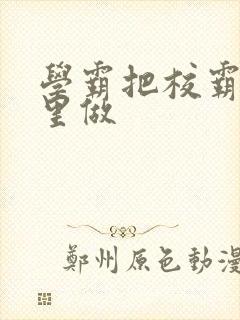学霸把校霸往死里做