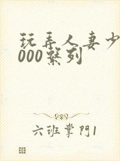 玩弄人妻少妇1000系列