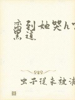 脔到她哭h宫交黑道