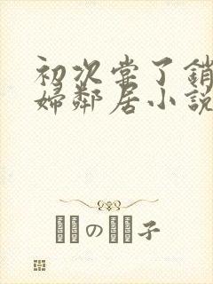 初次尝了销魂少妇邻居小说