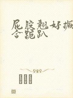 屁股翘好撅高迎合跪趴