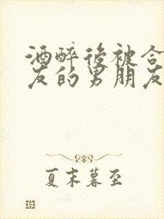 酒醉后被合租室友的男朋友睡了