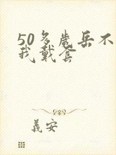 50多岁岳不让我戴套