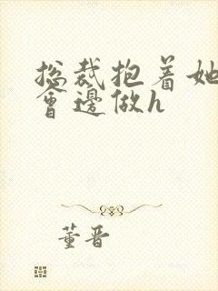 总裁抱着她边开会边做h