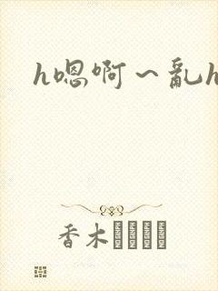 h嗯啊～乱h文