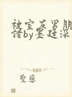 被室友男朋友认错by墨廷深 小说