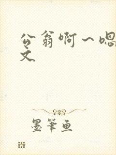 公翁啊~嗯啊h文