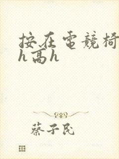 按在电竞椅上ch高h