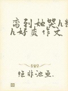 脔到她哭h粗话h好爽作文