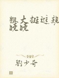 粗大挺进亲女H晓晓