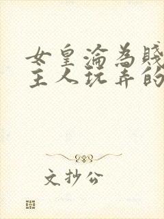 女皇沦为贱妾给主人玩弄的小说