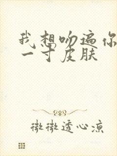 我想吻遍你的每一寸皮肤