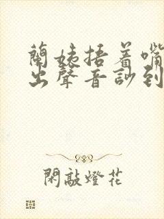 兰姨捂着嘴怕发出声音吵到