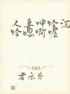 人妻呻吟沉沦呻吟嗯啊喔
