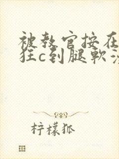 被教官按在寝室狂c到腿软漫画