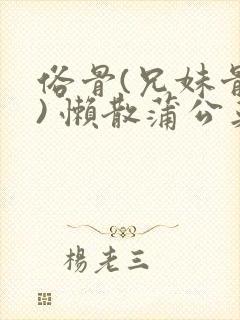 俗骨(兄妹骨科) 懒散蒲公英结局
