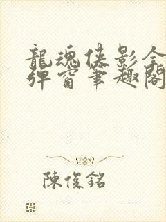 龙魂侠影全文无弹窗笔趣阁