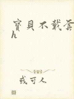 宝贝不戴套套了h