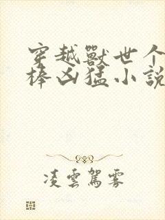 穿越兽世个个巨棒凶猛小说
