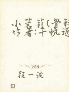 小茉莉(骨科)作者:千帆过尽