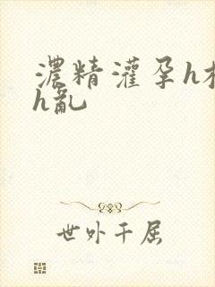 浓精灌孕h校园h乱
