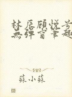 林辰顾悦兮正版无弹窗笔趣阁