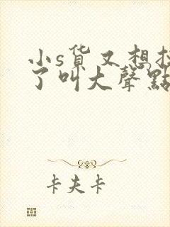 小s货又想挨c了叫大声点