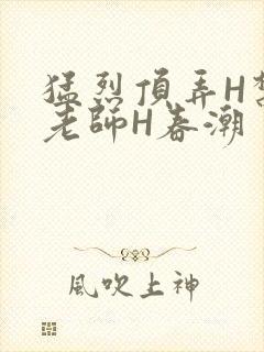 猛烈顶弄H禁欲老师H春潮