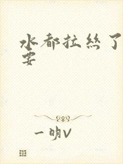 水都拉丝了还不要