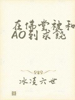 在佛堂被和尚CAO到求饶