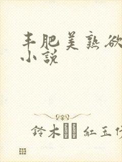 丰肥美熟欲妇乱小说