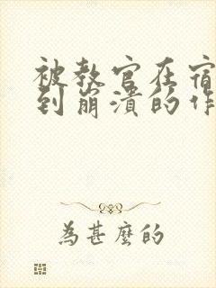 被教官在宿舍C到崩溃的作文迷彩