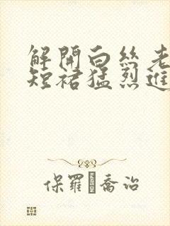 解开白丝老师的短裙猛烈进入封面