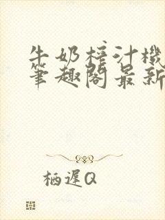 牛奶榨汁机po笔趣阁最新更新内容