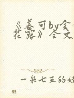 《姜可by金银花露》全文免费阅读