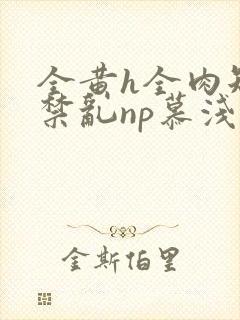 全黄h全肉短篇禁乱np慕浅浅
