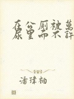 在公厕被万人c尿里面不许漏封面