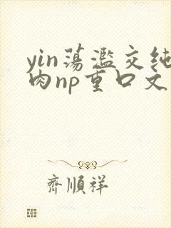 yin荡滥交纯肉np重口文
