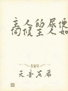 主人的尿便器h伺候主人如厕吞尿