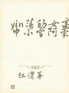 yin荡的女高中小雪阿豪
